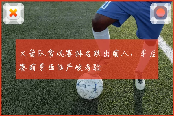 火箭队常规赛排名跌出前八，季后赛前景面临严峻考验