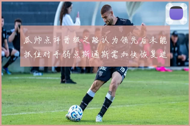 瓜帅点评晋级之路认为领先后未能抓住对手弱点斯通斯需加快恢复进程