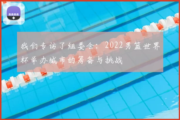 我们专访了组委会:2022男篮世界杯举办城市的筹备与挑战