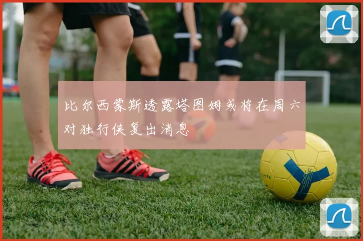 比尔西蒙斯透露塔图姆或将在周六对独行侠复出消息