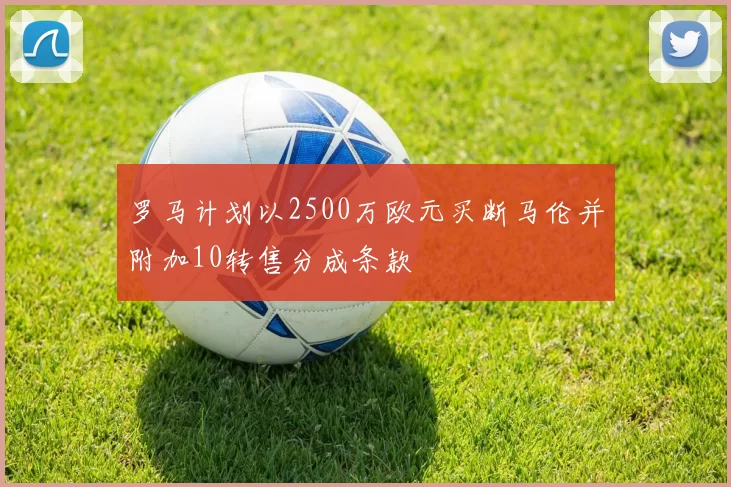 罗马计划以2500万欧元买断马伦并附加10转售分成条款