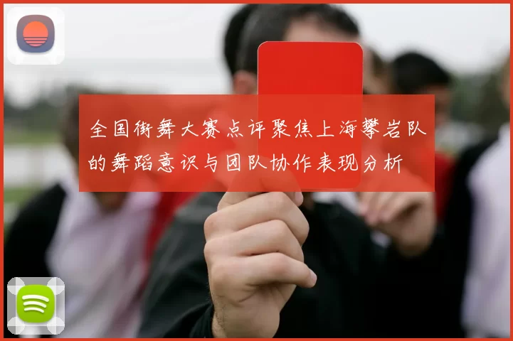 全国街舞大赛点评聚焦上海攀岩队的舞蹈意识与团队协作表现分析