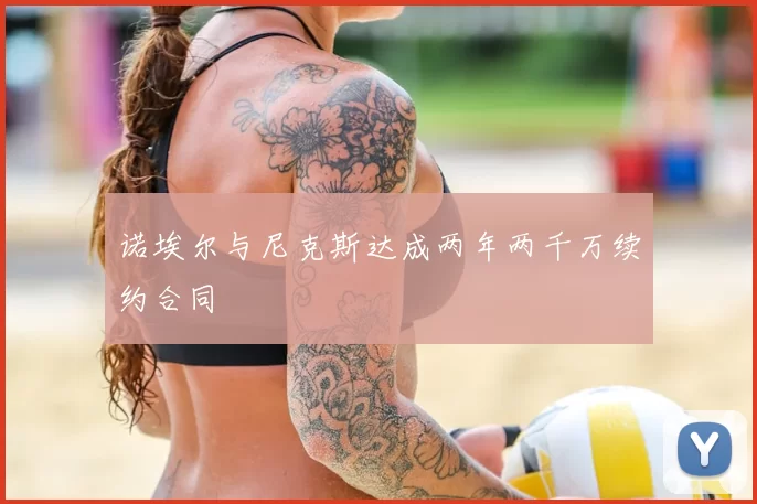 诺埃尔与尼克斯达成两年两千万续约合同