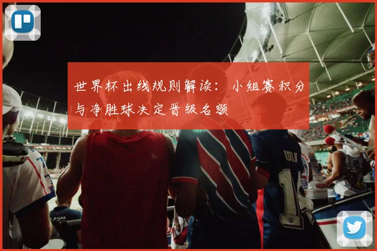 世界杯出线规则解读：小组赛积分与净胜球决定晋级名额