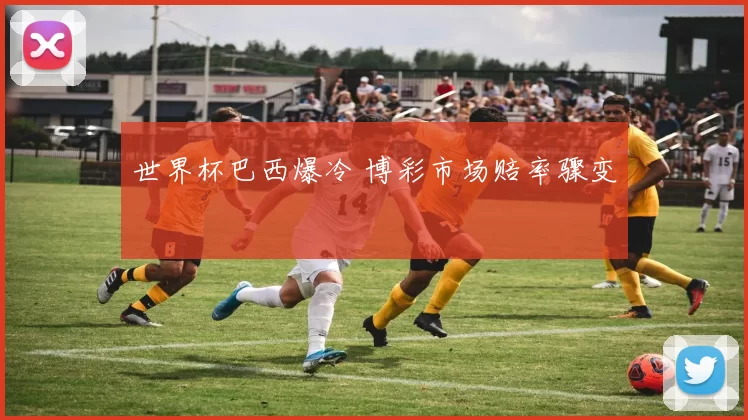 世界杯巴西爆冷 博彩市场赔率骤变