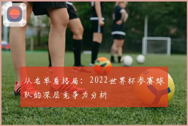 从名单看格局：2022世界杯参赛球队的深层竞争力分析