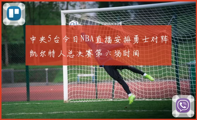 中央5台今日NBA直播安排勇士对阵凯尔特人总决赛第六场时间