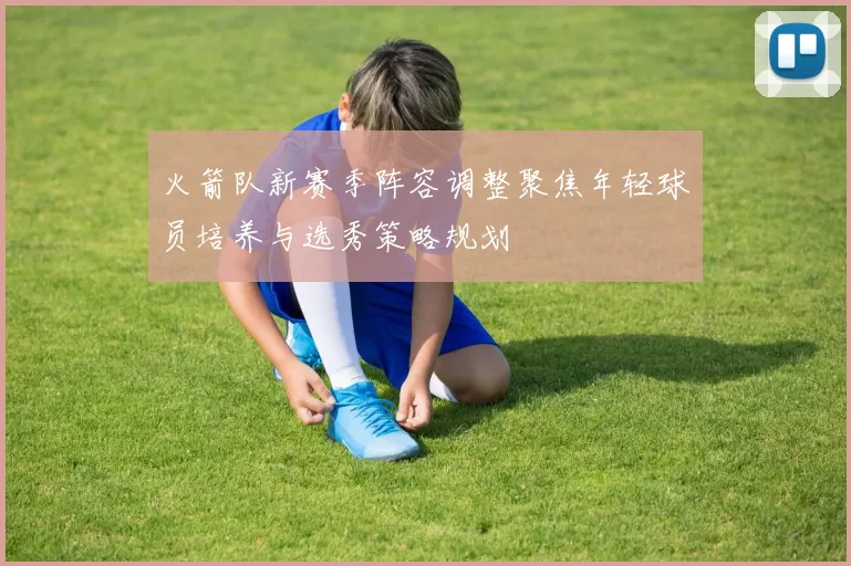 火箭队新赛季阵容调整聚焦年轻球员培养与选秀策略规划