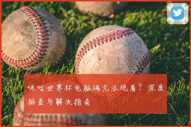 咪咕世界杯电脑端无法观看？深度排查与解决指南