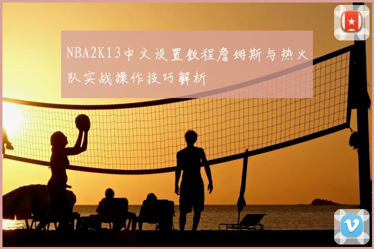 NBA2K13中文设置教程詹姆斯与热火队实战操作技巧解析