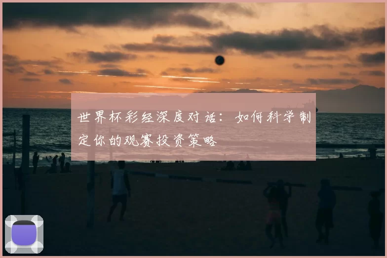 世界杯彩经深度对话:如何科学制定你的观赛投资策略