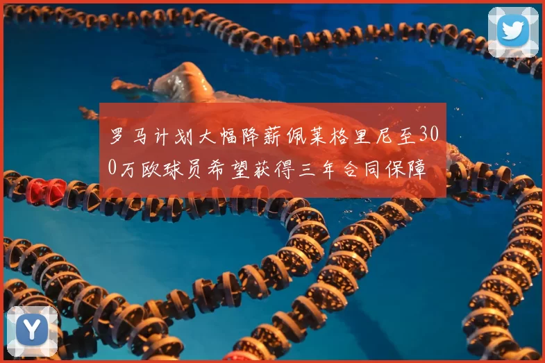 罗马计划大幅降薪佩莱格里尼至300万欧球员希望获得三年合同保障