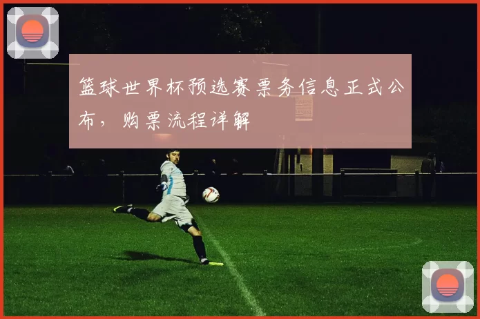 篮球世界杯预选赛票务信息正式公布,购票流程详解