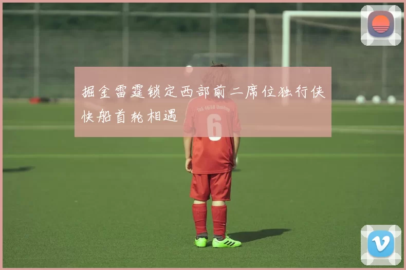 掘金雷霆锁定西部前二席位独行侠快船首轮相遇