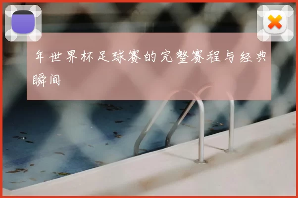 年世界杯足球赛的完整赛程与经典瞬间