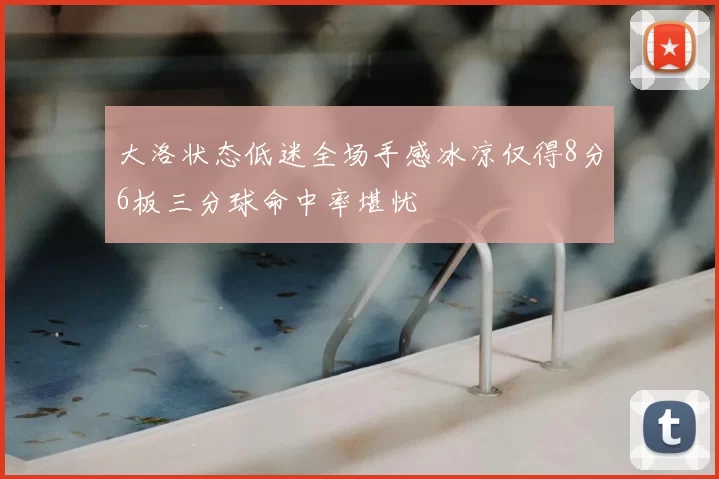 大洛状态低迷全场手感冰凉仅得8分6板三分球命中率堪忧