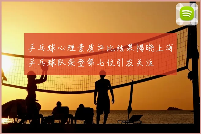 乒乓球心理素质评比结果揭晓上海乒乓球队荣登第七位引发关注