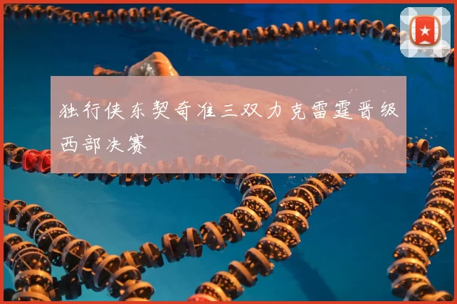 独行侠东契奇准三双力克雷霆晋级西部决赛