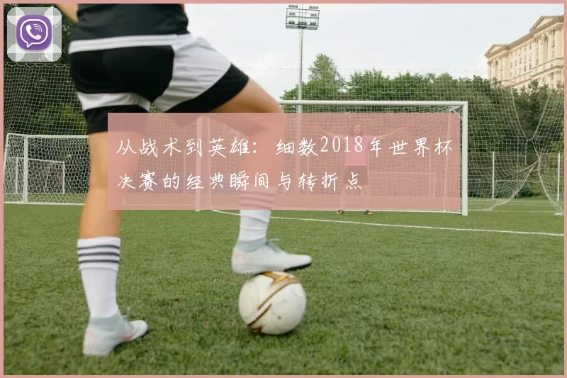 从战术到英雄:细数2018年世界杯决赛的经典瞬间与转折点