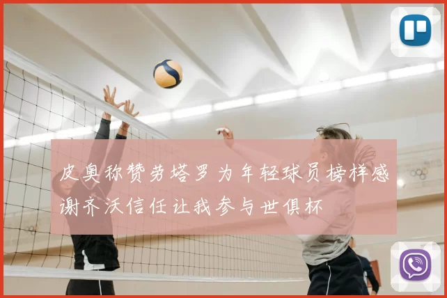 皮奥称赞劳塔罗为年轻球员榜样感谢齐沃信任让我参与世俱杯