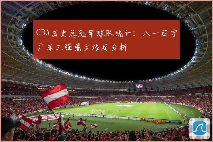 CBA历史总冠军球队统计：八一辽宁广东三强鼎立格局分析