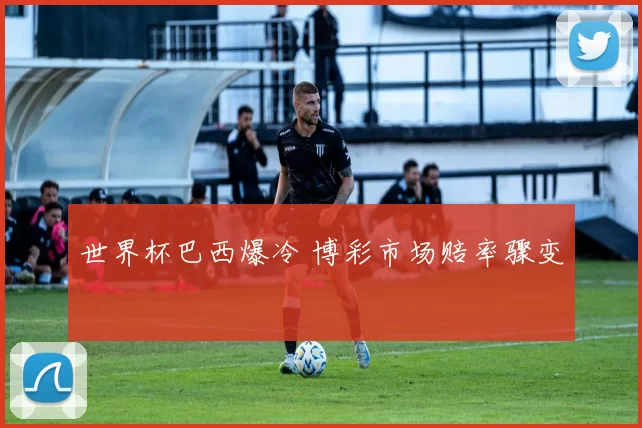 世界杯巴西爆冷 博彩市场赔率骤变