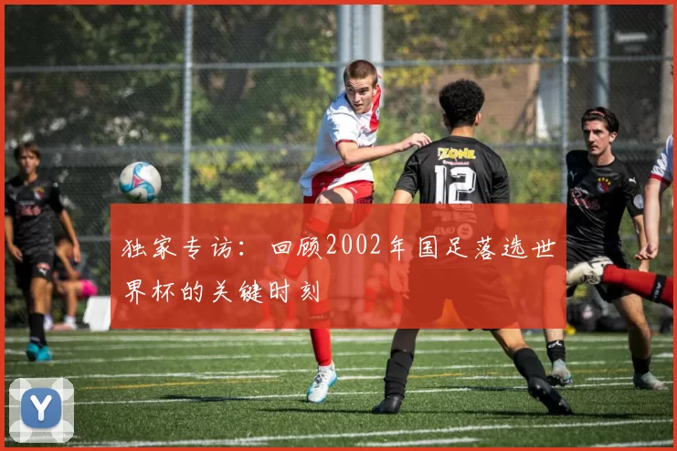 独家专访:回顾2002年国足落选世界杯的关键时刻