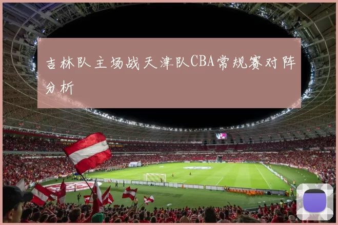 吉林队主场战天津队CBA常规赛对阵分析