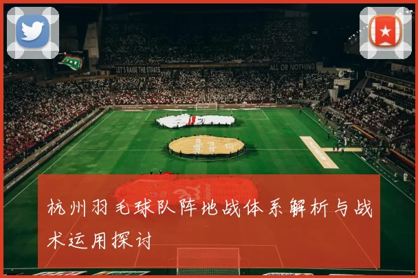 杭州羽毛球队阵地战体系解析与战术运用探讨