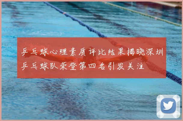 乒乓球心理素质评比结果揭晓深圳乒乓球队荣登第四名引发关注