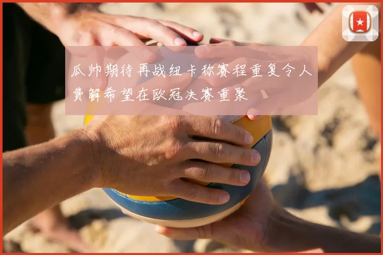 瓜帅期待再战纽卡称赛程重复令人费解希望在欧冠决赛重聚