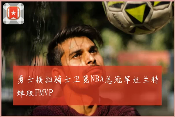 勇士横扫骑士卫冕NBA总冠军杜兰特蝉联FMVP