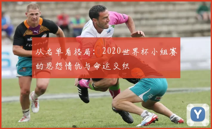 从名单看格局：2020世界杯小组赛的恩怨情仇与命运交织