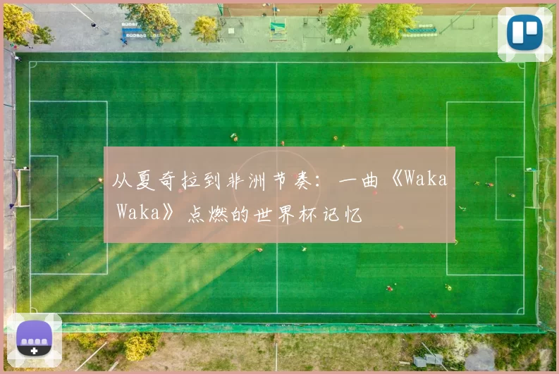 从夏奇拉到非洲节奏:一曲《Waka Waka》点燃的世界杯记忆