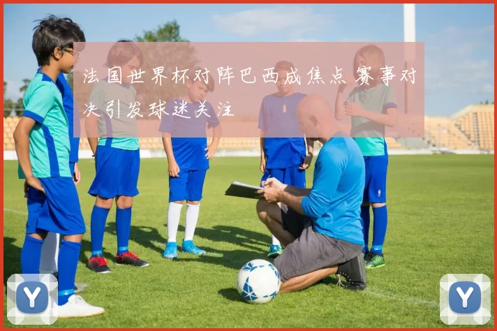 法国世界杯对阵巴西成焦点 赛事对决引发球迷关注