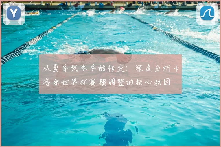 从夏季到冬季的转变：深度分析卡塔尔世界杯赛期调整的核心动因