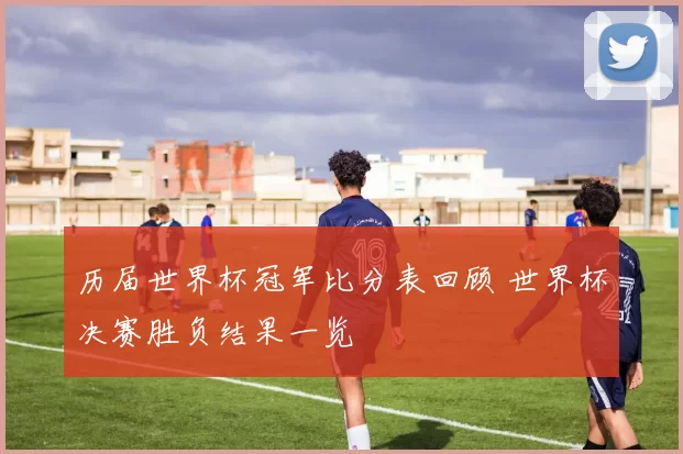历届世界杯冠军比分表回顾 世界杯决赛胜负结果一览
