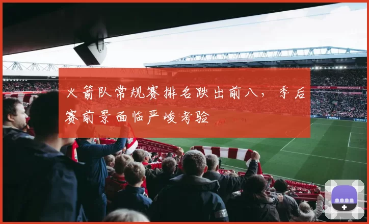 火箭队常规赛排名跌出前八，季后赛前景面临严峻考验