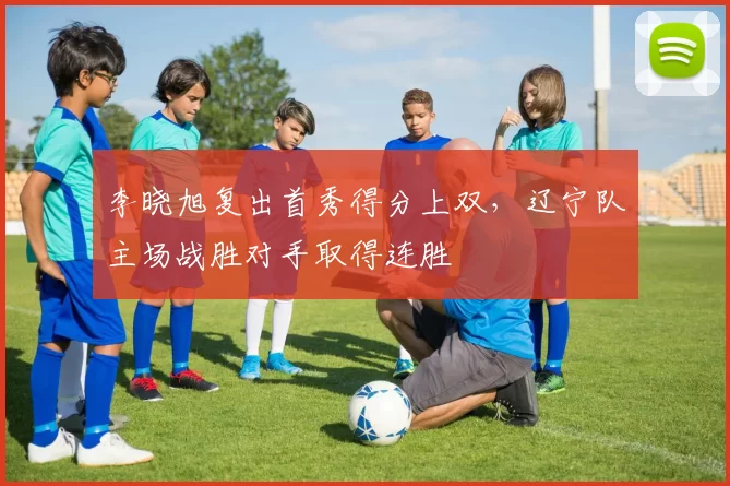 李晓旭复出首秀得分上双，辽宁队主场战胜对手取得连胜