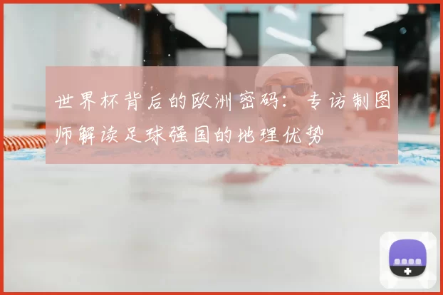 世界杯背后的欧洲密码：专访制图师解读足球强国的地理优势