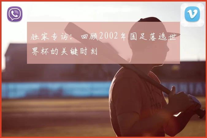 独家专访:回顾2002年国足落选世界杯的关键时刻