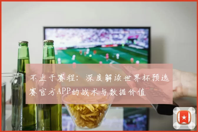 不止于赛程：深度解读世界杯预选赛官方APP的战术与数据价值