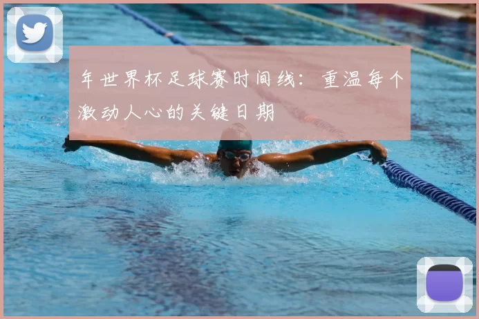 年世界杯足球赛时间线：重温每个激动人心的关键日期