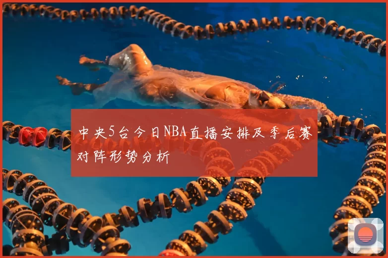 中央5台今日NBA直播安排及季后赛对阵形势分析