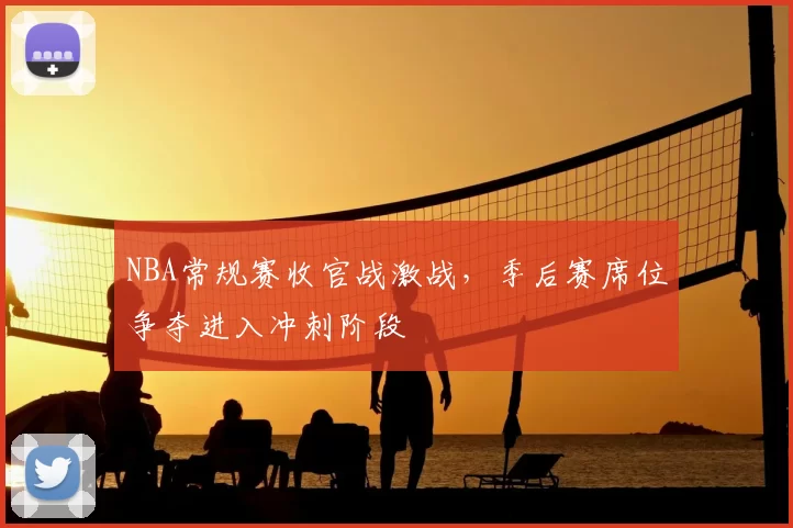NBA常规赛收官战激战，季后赛席位争夺进入冲刺阶段