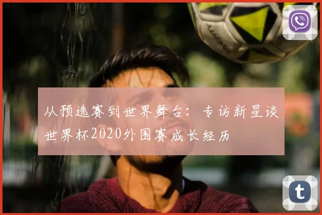 从预选赛到世界舞台：专访新星谈世界杯2020外围赛成长经历