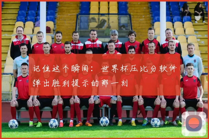记住这个瞬间：世界杯压比分软件弹出胜利提示的那一刻
