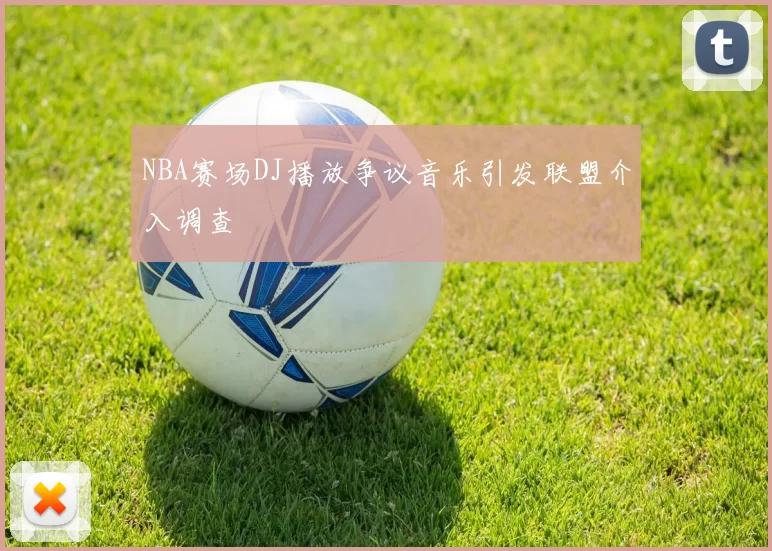NBA赛场DJ播放争议音乐引发联盟介入调查