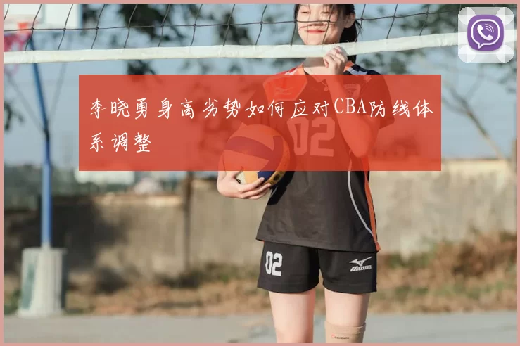 李晓勇身高劣势如何应对CBA防线体系调整