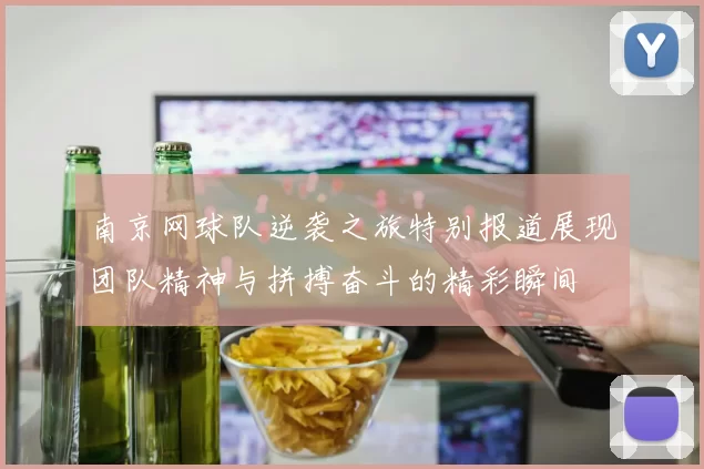 南京网球队逆袭之旅特别报道展现团队精神与拼搏奋斗的精彩瞬间